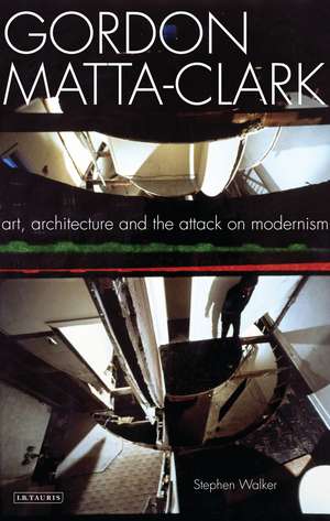 Gordon Matta-Clark: Art, Architecture and the Attack on Modernism de Stephen Walker