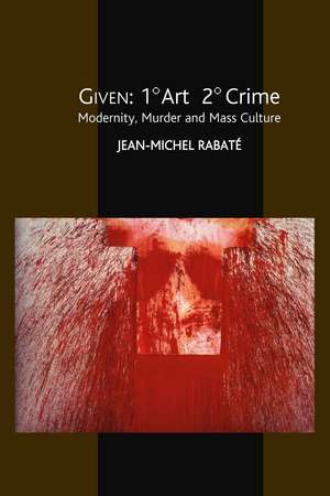 Given: 1° Art 2° Crime – Modernity, Murder and Mass Culture de Jean–michel Rabate