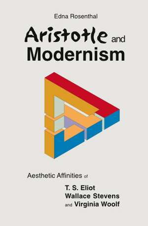 Aristotle and Modernism – Aesthetic Affinities of T S Eliot, Wallace Stevens and Virginia Woolf de Edna Rosenthal