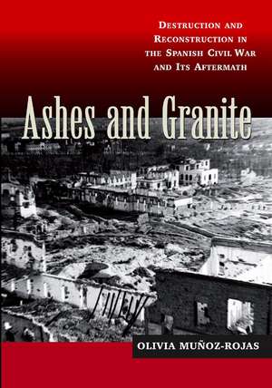 Ashes and Granite – Destruction and Reconstruction in the Spanish Civil War and Its Aftermath de Olivia Munoz–rojas