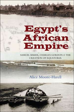 Egypt`s African Empire – Samuel Baker, Charles Gordon & the Creation of Equatoria de Dr Alice Moore–harell