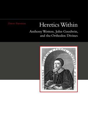 Heretics Within: Anthony Wotton, John Goodwin and the Orthodox Divines de David Parnham