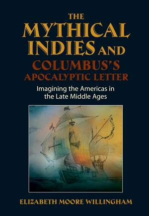 The Mythical Indies and Columbus's Apocalyptic Letter: Imagining the Americas in the Late Middle Ages de Elizabeth Moore Willingham