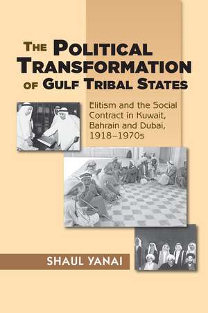 The Political Transformation of Gulf Tribal States: Elitism and the Social Contract in Kuwait, Bahrain and Dubai, 1918-1970s de Shaul Yanai