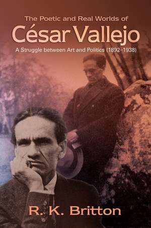 The Poetic and Real Worlds of Cesar Vallejo: A Struggle between Art and Politics (1892-1938) de R. K. Britton