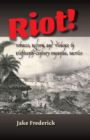 Riot! – Tobacco, Reform and Violence in Eighteenth–Century Papantla, Mexico de Jake Frederick