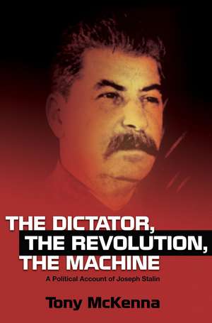 The Dictator, The Revolution, The Machine: A Political Account of Joseph Stalin de Tony Mckenna