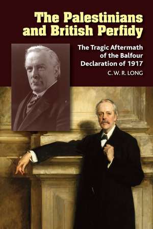 The Palestinians and British Perfidy – The Tragic Aftermath of the Balfour Declaration of 1917 de Richard Long