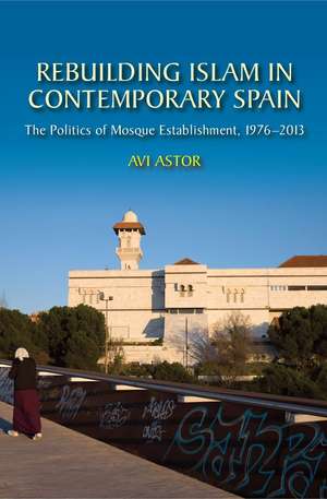 Rebuilding Islam in Contemporary Spain: The Politics of Mosque Establishment, 1976-2013 de Avi Astor