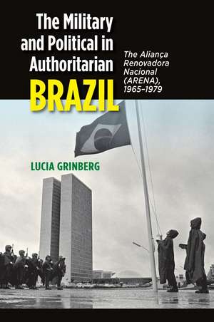 The Military and Political in Authoritarian Braz – The Alianca Renovadora Nacional (ARENA), 1965–1979 de Lucia Grinberg