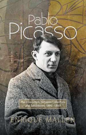 Pablo Picasso: The Interaction between Collectors and Exhibitions, 1899-1939 de Enrique Mallen