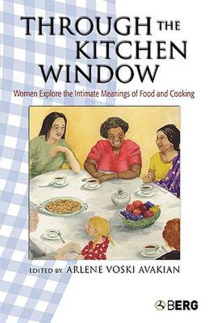 Through the Kitchen Window: Women Explore the Intimate Meanings of Food and Cooking de Arlene Voski Avakian