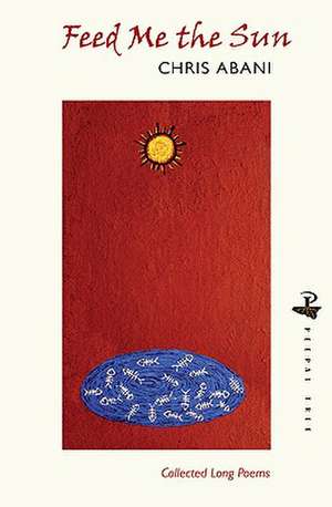 Feed Me the Sun: Collected Long Poems de Chris Abani