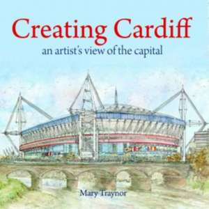 Creating Cardiff - An Artist's View of the Capital de Mary Traynor