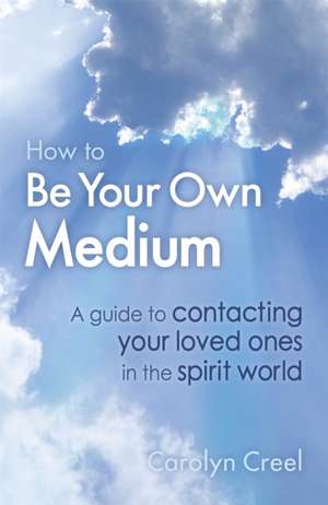 How To Be Your Own Medium: A Guide to Contacting Your Loved Ones in the Spirit World de Carolyn Creel