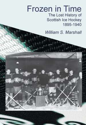 Frozen in Time: The Lost History of Scottish Ice Hockey 1895-1940 de William S. Marshall