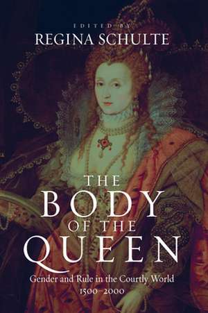 The Body of the Queen: Gender and Rule in the Courtly World, 1500-2000 de Regina Schulte