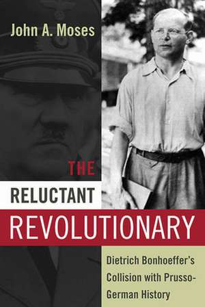 The Reluctant Revolutionary: Dietrich Bonhoeffer's Collision with Prusso-German History de John Anthony Moses