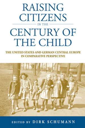 Raising Citizens in the 'Century of the Child': The United States and German Central Europe in Comparative Perspective de Dirk Schumann