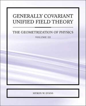 Generally Covariant Unified Field Theory - The Geometrization of Physics - Volume III de Myron W. Evans