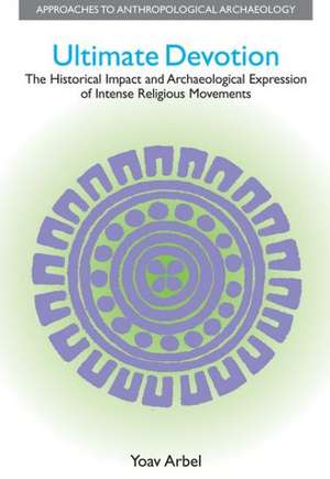 Ultimate Devotion: The Historical Impact and Archaeological Expression of Intense Religious Movements de Yoav Arbel