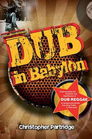 Dub in Babylon: Understanding the Evolution and Significance of Dub Reggae in Jamaica and Britain from King Tubby to Post-Punk de Christopher Partridge