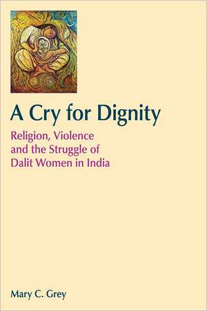 A Cry for Dignity: Religion, Violence and the Struggle of Dalit Women in India de Mary Grey