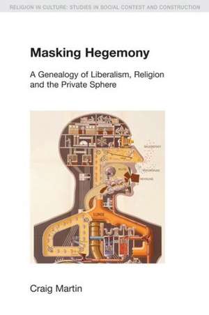 Masking Hegemony: A Genealogy of Liberalism, Religion and the Private Sphere de Craig Martin