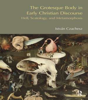 The Grotesque Body in Early Christian Discourse: Hell, Scatology and Metamorphosis de Istvan Czachesz