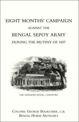 Eight Monthso Campaign Against the Bengal Sepoy Army During the Mutiny of 1857 de George Bourchi Colonel George Bourchier