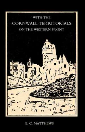 With the Cornwall Territorials on the Western Front Being the History of the Fifth Battalion, Duke of Cornwallos Light Infantry in the Great War: Experiences of an Intelligence Officer 1914-1918 de E. C. Matthews