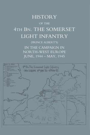 History of the 4th Battalion: The Somerset Light Infantry (Prince Albert's) in the Campaign in North-West Europe June 1944 - May 1945 de Anon