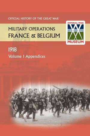 France and Belgium 1918. Vol I. Appendices. Official History of the Great War.: The German Diversion Offensives and First Allied Counter-Attack. Official History of the Great War. de Anon