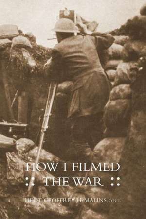 How I Filmed the Wara Record of the Extraordinary Experiences of the Man Who Filmed the Great Somme Battles de Obe Lieut Geoffrey H. Malins