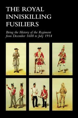 Royal Inniskilling Fusiliersbeing the History of the Regiment from December 1688 to July 1914