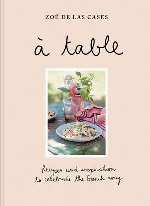 À Table: Recipes and inspiration to celebrate the French way de Zoé de Las Cases