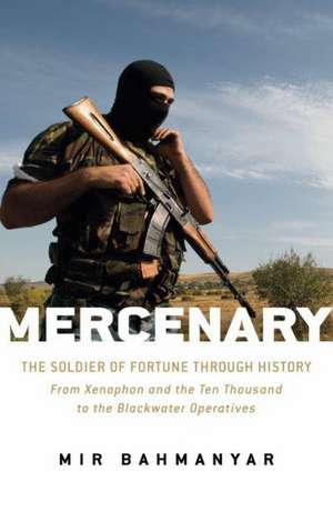 Mercenary: The Soldier of Fortune through History: From Xenophon and the Ten Thousand to the Blackwater Operatives de Mir Bahmanyar