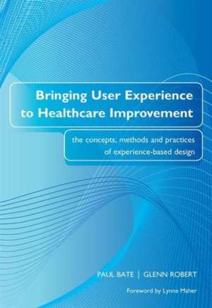 Bringing User Experience to Healthcare Improvement: The Concepts, Methods and Practices of Experience-Based Design de Paul Bate