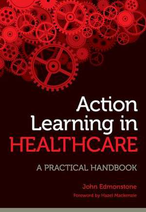 Action Learning in Healthcare: A Practical Handbook de John Edmonstone