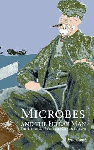 Microbes and the Fetlar Man: The Life of Sir William Watson Cheyne de Jane Coutts