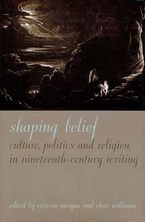 Shaping Belief – Culture, Politics, and Religion in Nineteenth–Century Writing de Victoria Morgan