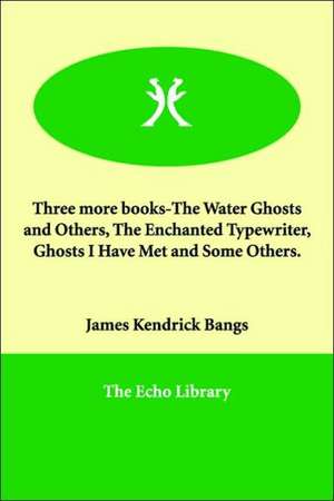 Three More Books-The Water Ghosts and Others, the Enchanted Typewriter, Ghosts I Have Met and Some Others. de James Kendrick Bangs