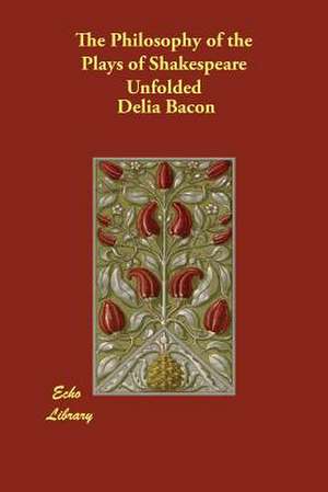 The Philosophy of the Plays of Shakespeare Unfolded de Delia Bacon