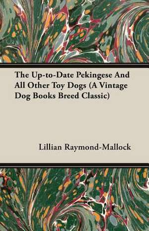 The Up-To-Date Pekingese and All Other Toy Dogs (a Vintage Dog Books Breed Classic): A Practical, Scientific, and Up to Date Guide to the Breeding of the American Dog de Lillian C. Raymond-Mallock