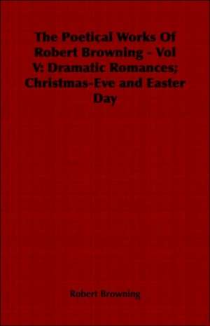 The Poetical Works of Robert Browning - Vol V: Dramatic Romances; Christmas-Eve and Easter Day de Robert Browning