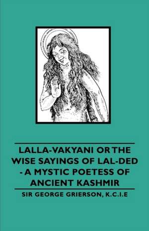 Lalla-Vakyani or the Wise Sayings of Lal-Ded - A Mystic Poetess of Ancient Kashmir de K. C. I. E. Sir George Grierson