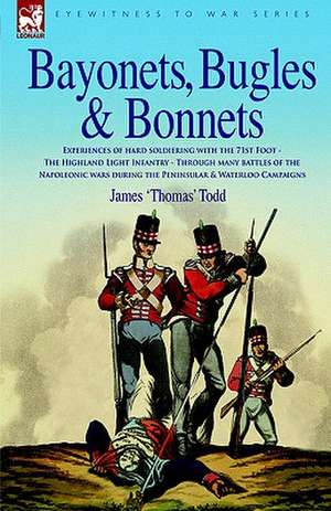 Bayonets, Bugles & Bonnets - Experiences of Hard Soldiering with the 71st Foot - The Highland Light Infantry - Through Many Battles of the Napoleonic de James 'Thomas' Todd