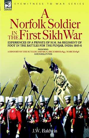 A Norfolk Soldier in the First Sikh War -A Private Soldier Tells the Story of His Part in the Battles for the Conquest of India de J. W. Baldwin