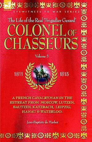 Colonel of Chasseurs - A French Cavalryman in the Retreat from Moscow, Lutzen, Bautzen, Katzbach, Leipzig, Hanau & Waterloo.: First Hand Accounts, Interviews, Dispatches Official Documents & Newspaper Reports de JEAN BAPTISTE DE MARBOT