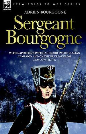 Sergeant Bourgogne - With Napoleon's Imperial Guard in the Russian Campaign and on the Retreat from Moscow 1812 - 13: Dawn of Flame & Its Sequel the Black Flame, Plus the Revolution of 1960 & Others de Adrien Bourgogne